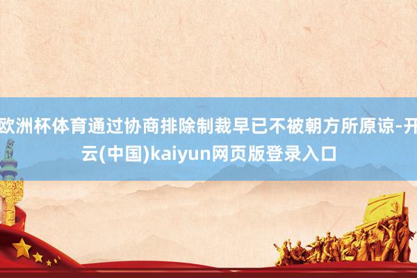 欧洲杯体育通过协商排除制裁早已不被朝方所原谅-开云(中国)kaiyun网页版登录入口