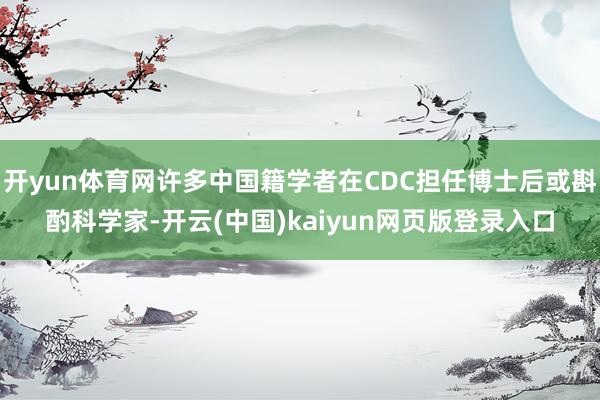 开yun体育网许多中国籍学者在CDC担任博士后或斟酌科学家-开云(中国)kaiyun网页版登录入口