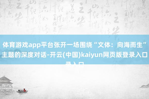 体育游戏app平台张开一场围绕“文体：向海而生”主题的深度对话-开云(中国)kaiyun网页版登录入口