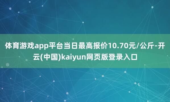 体育游戏app平台当日最高报价10.70元/公斤-开云(中国)kaiyun网页版登录入口
