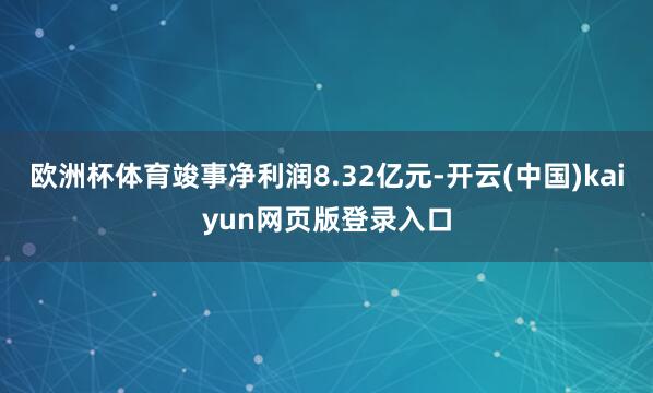 欧洲杯体育竣事净利润8.32亿元-开云(中国)kaiyun网页版登录入口
