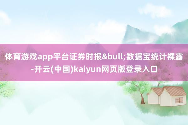 体育游戏app平台证券时报&bull;数据宝统计裸露-开云(中国)kaiyun网页版登录入口