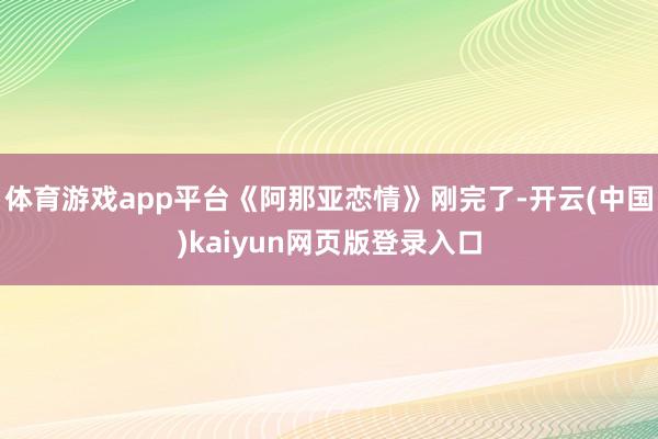 体育游戏app平台《阿那亚恋情》刚完了-开云(中国)kaiyun网页版登录入口