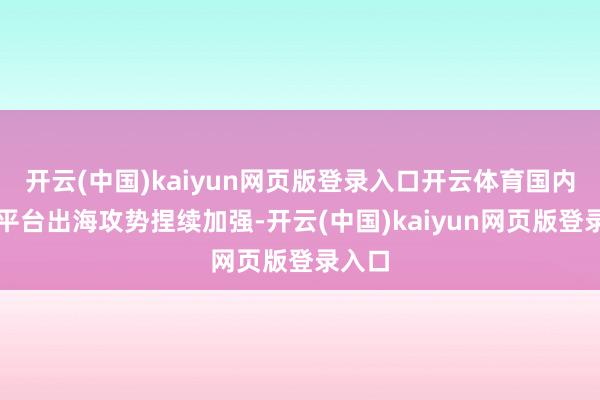 开云(中国)kaiyun网页版登录入口开云体育国内电商平台出海攻势捏续加强-开云(中国)kaiyun网页版登录入口