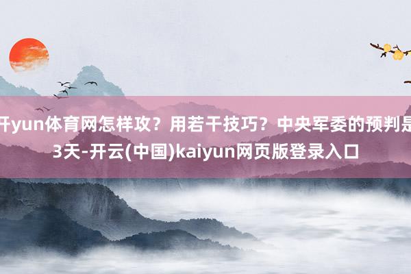 开yun体育网怎样攻？用若干技巧？中央军委的预判是3天-开云(中国)kaiyun网页版登录入口