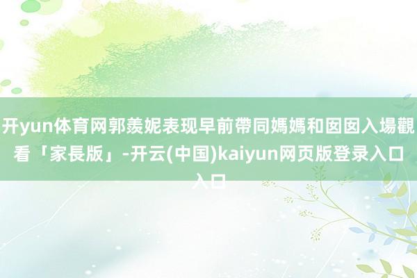 开yun体育网郭羨妮表现早前帶同媽媽和囡囡入場觀看「家長版」-开云(中国)kaiyun网页版登录入口