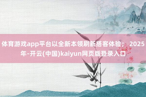 体育游戏app平台以全新本领刷新搭客体验； 2025年-开云(中国)kaiyun网页版登录入口