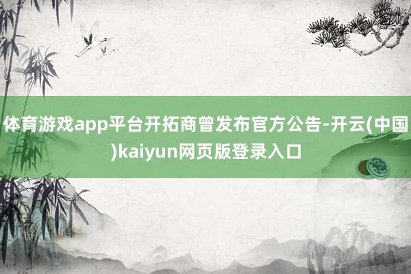 体育游戏app平台开拓商曾发布官方公告-开云(中国)kaiyun网页版登录入口