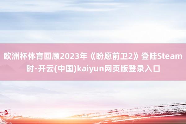 欧洲杯体育回顾2023年《盼愿前卫2》登陆Steam时-开云(中国)kaiyun网页版登录入口