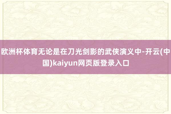 欧洲杯体育无论是在刀光剑影的武侠演义中-开云(中国)kaiyun网页版登录入口