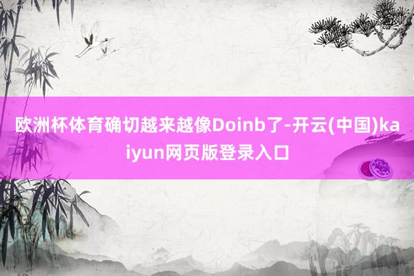 欧洲杯体育确切越来越像Doinb了-开云(中国)kaiyun网页版登录入口