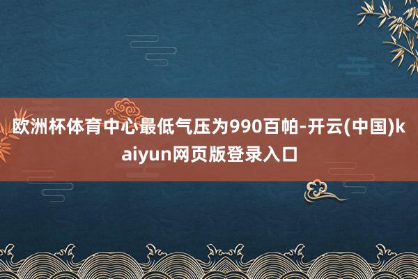 欧洲杯体育中心最低气压为990百帕-开云(中国)kaiyun网页版登录入口