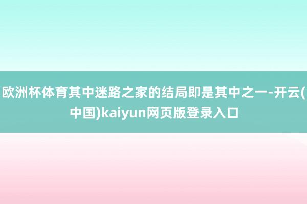 欧洲杯体育其中迷路之家的结局即是其中之一-开云(中国)kaiyun网页版登录入口