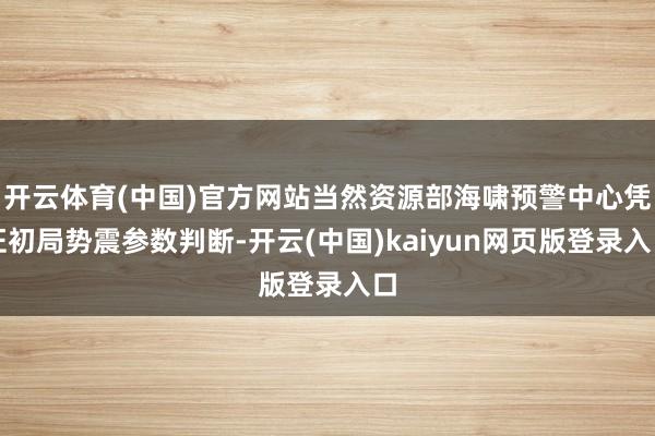 开云体育(中国)官方网站当然资源部海啸预警中心凭证初局势震参数判断-开云(中国)kaiyun网页版登录入口