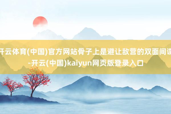 开云体育(中国)官方网站骨子上是避让敌营的双面间谍-开云(中国)kaiyun网页版登录入口