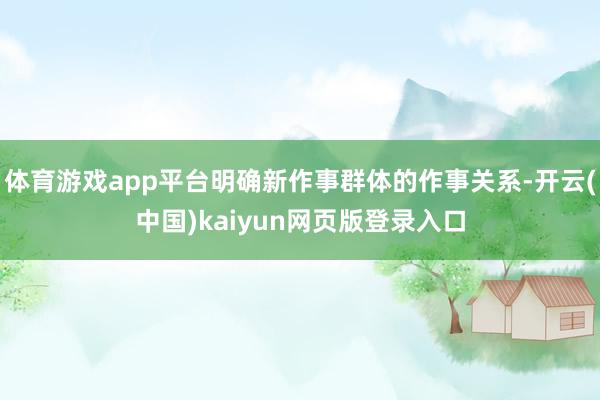 体育游戏app平台明确新作事群体的作事关系-开云(中国)kaiyun网页版登录入口