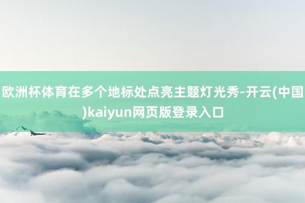 欧洲杯体育在多个地标处点亮主题灯光秀-开云(中国)kaiyun网页版登录入口