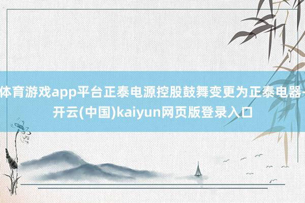 体育游戏app平台正泰电源控股鼓舞变更为正泰电器-开云(中国)kaiyun网页版登录入口