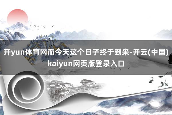 开yun体育网而今天这个日子终于到来-开云(中国)kaiyun网页版登录入口