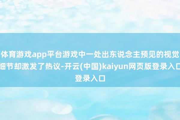 体育游戏app平台游戏中一处出东说念主预见的视觉细节却激发了热议-开云(中国)kaiyun网页版登录入口