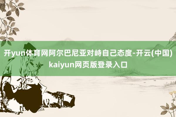 开yun体育网阿尔巴尼亚对峙自己态度-开云(中国)kaiyun网页版登录入口
