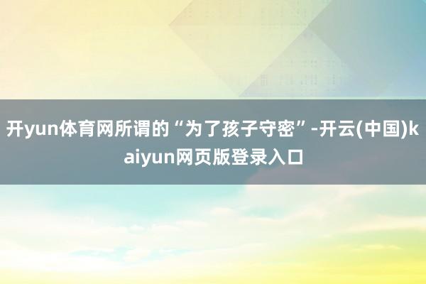 开yun体育网所谓的“为了孩子守密”-开云(中国)kaiyun网页版登录入口