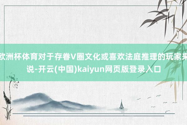 欧洲杯体育对于存眷V圈文化或喜欢法庭推理的玩家来说-开云(中国)kaiyun网页版登录入口
