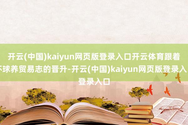 开云(中国)kaiyun网页版登录入口开云体育跟着环球养贸易志的晋升-开云(中国)kaiyun网页版登录入口