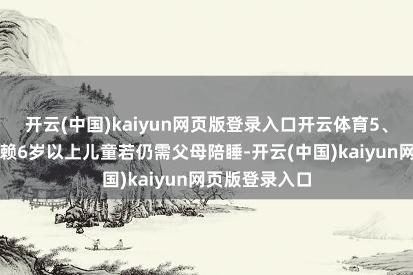 开云(中国)kaiyun网页版登录入口开云体育5、过度的入睡依赖6岁以上儿童若仍需父母陪睡-开云(中国)kaiyun网页版登录入口