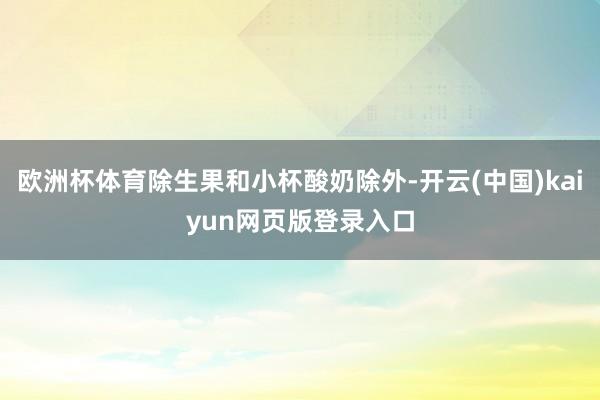 欧洲杯体育除生果和小杯酸奶除外-开云(中国)kaiyun网页版登录入口