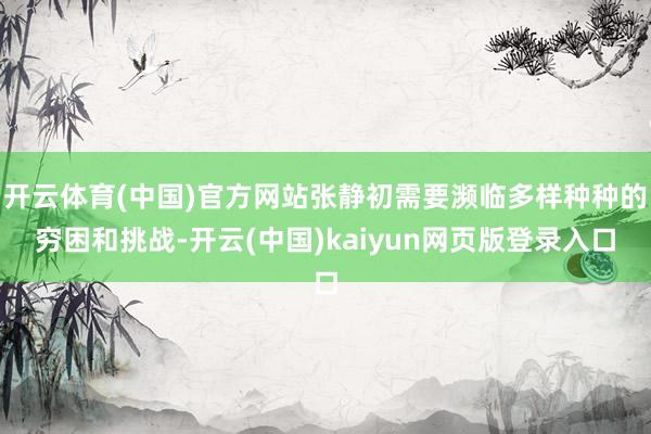 开云体育(中国)官方网站张静初需要濒临多样种种的穷困和挑战-开云(中国)kaiyun网页版登录入口