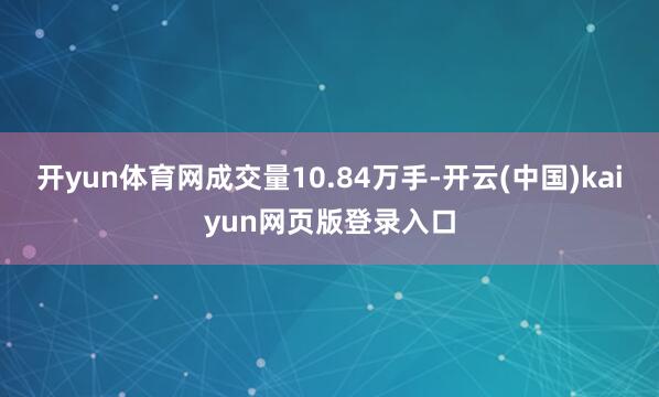 开yun体育网成交量10.84万手-开云(中国)kaiyun网页版登录入口
