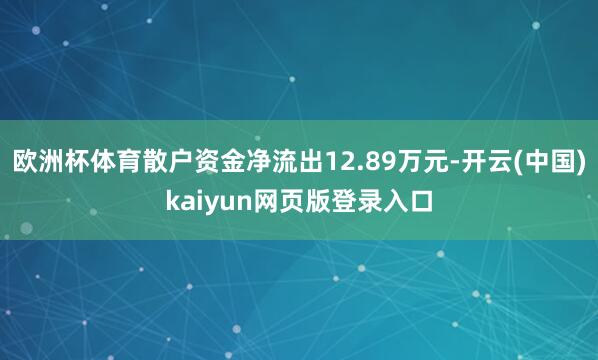 欧洲杯体育散户资金净流出12.89万元-开云(中国)kaiyun网页版登录入口