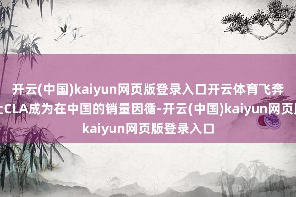 开云(中国)kaiyun网页版登录入口开云体育飞奔从未决议让CLA成为在中国的销量因循-开云(中国)kaiyun网页版登录入口