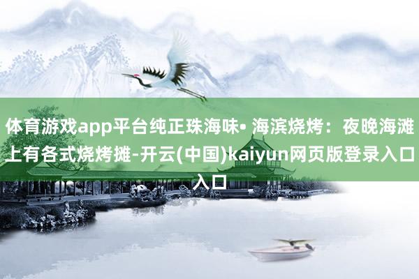 体育游戏app平台纯正珠海味• 海滨烧烤：夜晚海滩上有各式烧烤摊-开云(中国)kaiyun网页版登录入口