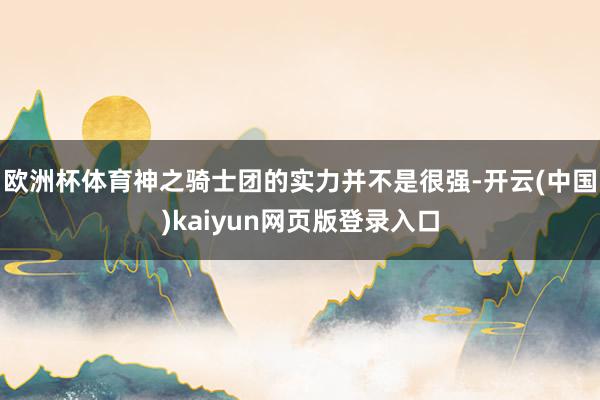 欧洲杯体育神之骑士团的实力并不是很强-开云(中国)kaiyun网页版登录入口