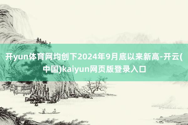 开yun体育网均创下2024年9月底以来新高-开云(中国)kaiyun网页版登录入口