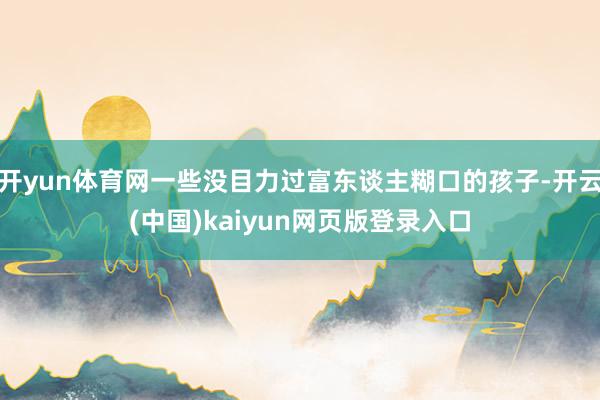 开yun体育网一些没目力过富东谈主糊口的孩子-开云(中国)kaiyun网页版登录入口