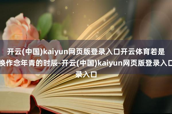 开云(中国)kaiyun网页版登录入口开云体育若是换作念年青的时辰-开云(中国)kaiyun网页版登录入口