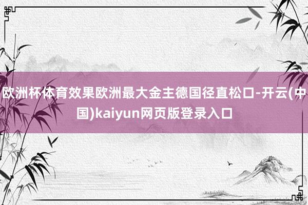 欧洲杯体育效果欧洲最大金主德国径直松口-开云(中国)kaiyun网页版登录入口