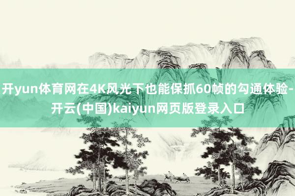 开yun体育网在4K风光下也能保抓60帧的勾通体验-开云(中国)kaiyun网页版登录入口