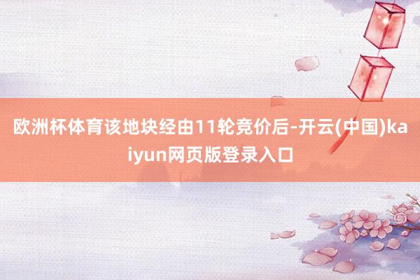 欧洲杯体育该地块经由11轮竞价后-开云(中国)kaiyun网页版登录入口