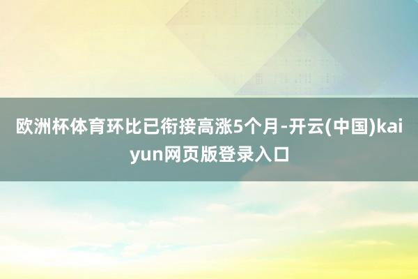 欧洲杯体育环比已衔接高涨5个月-开云(中国)kaiyun网页版登录入口