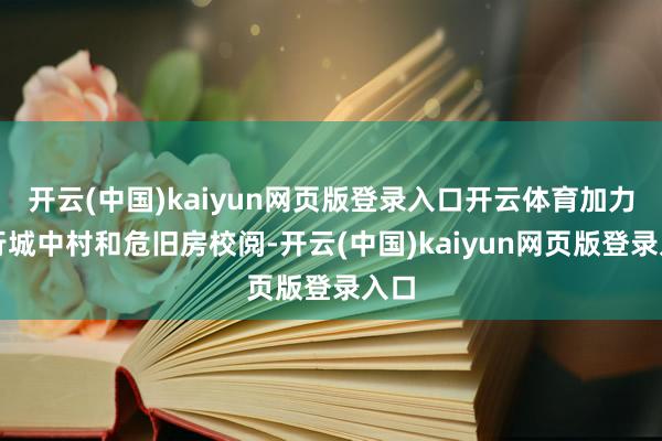 开云(中国)kaiyun网页版登录入口开云体育加力执行城中村和危旧房校阅-开云(中国)kaiyun网页版登录入口