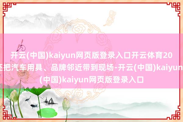 开云(中国)kaiyun网页版登录入口开云体育2026年很多厂商还把汽车用具、品牌邻近带到现场-开云(中国)kaiyun网页版登录入口
