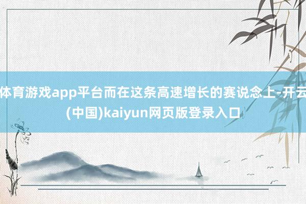 体育游戏app平台而在这条高速增长的赛说念上-开云(中国)kaiyun网页版登录入口