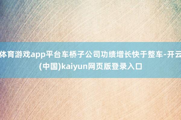 体育游戏app平台车桥子公司功绩增长快于整车-开云(中国)kaiyun网页版登录入口