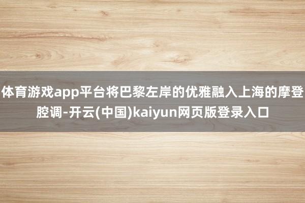 体育游戏app平台将巴黎左岸的优雅融入上海的摩登腔调-开云(中国)kaiyun网页版登录入口