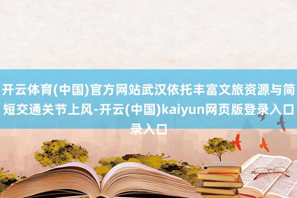 开云体育(中国)官方网站武汉依托丰富文旅资源与简短交通关节上风-开云(中国)kaiyun网页版登录入口