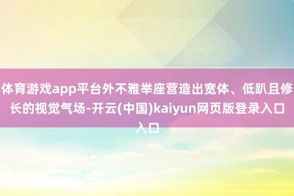 体育游戏app平台外不雅举座营造出宽体、低趴且修长的视觉气场-开云(中国)kaiyun网页版登录入口